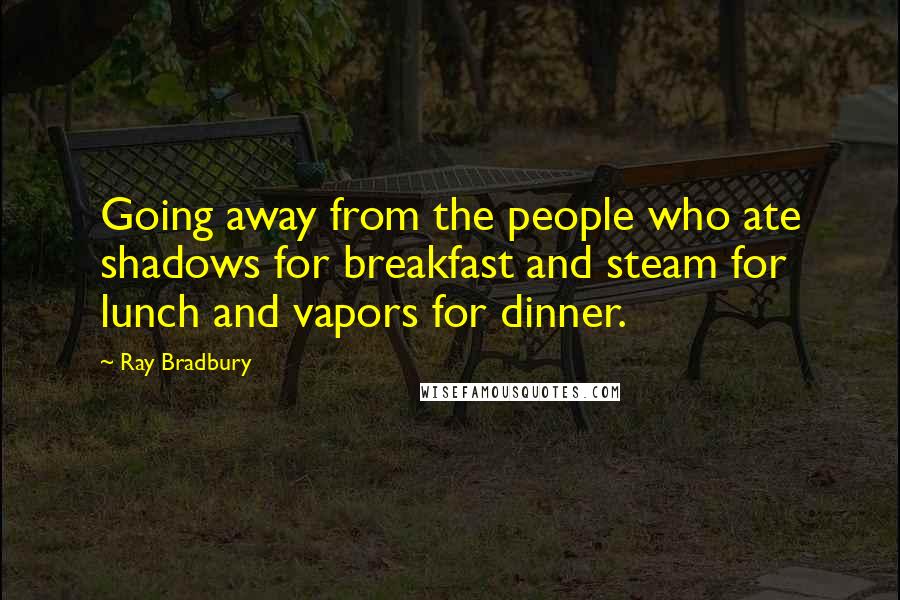 Ray Bradbury Quotes: Going away from the people who ate shadows for breakfast and steam for lunch and vapors for dinner.