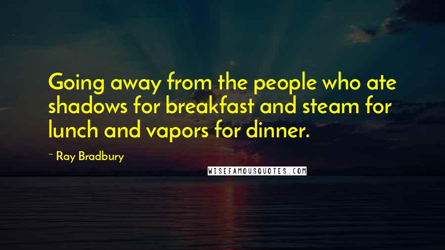 Ray Bradbury Quotes: Going away from the people who ate shadows for breakfast and steam for lunch and vapors for dinner.