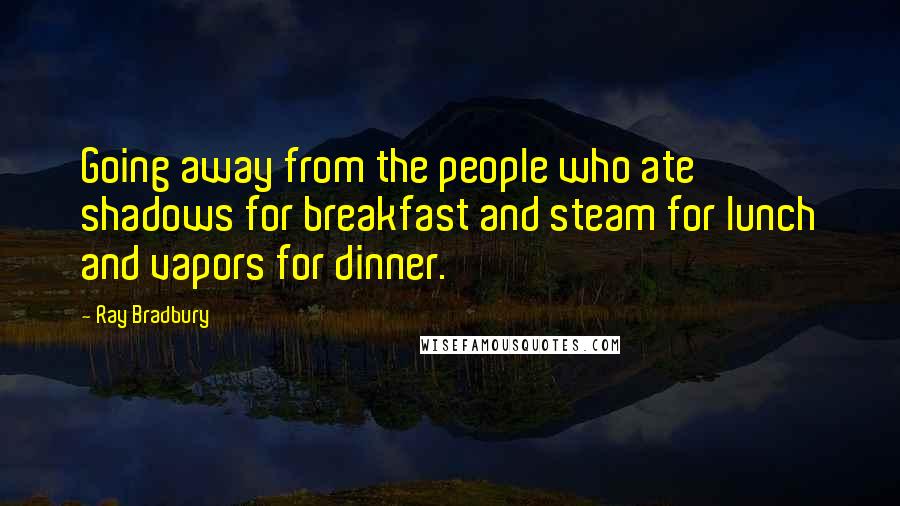 Ray Bradbury Quotes: Going away from the people who ate shadows for breakfast and steam for lunch and vapors for dinner.