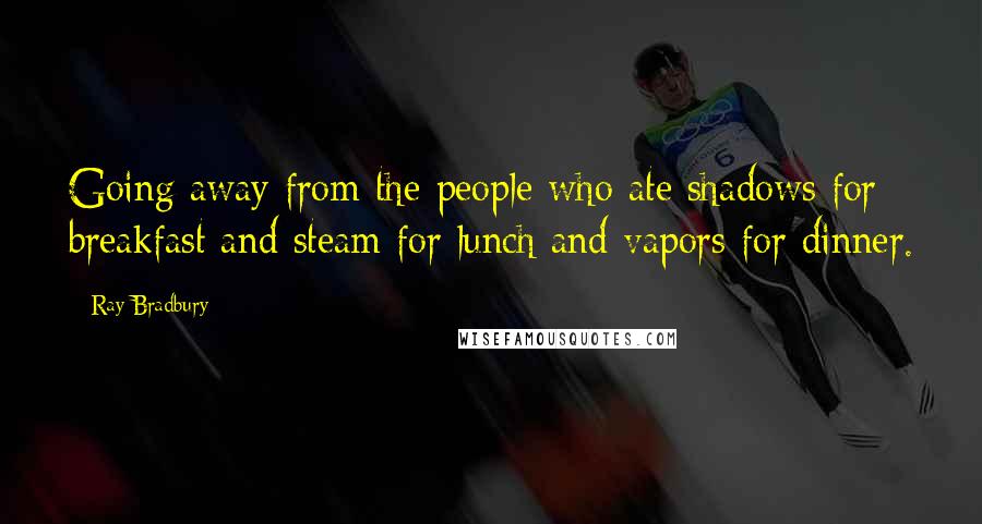 Ray Bradbury Quotes: Going away from the people who ate shadows for breakfast and steam for lunch and vapors for dinner.
