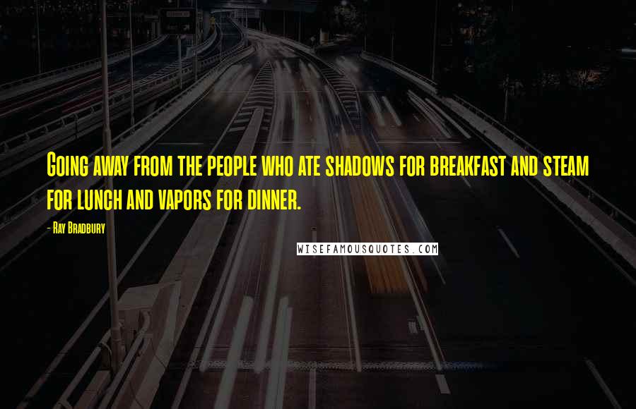 Ray Bradbury Quotes: Going away from the people who ate shadows for breakfast and steam for lunch and vapors for dinner.