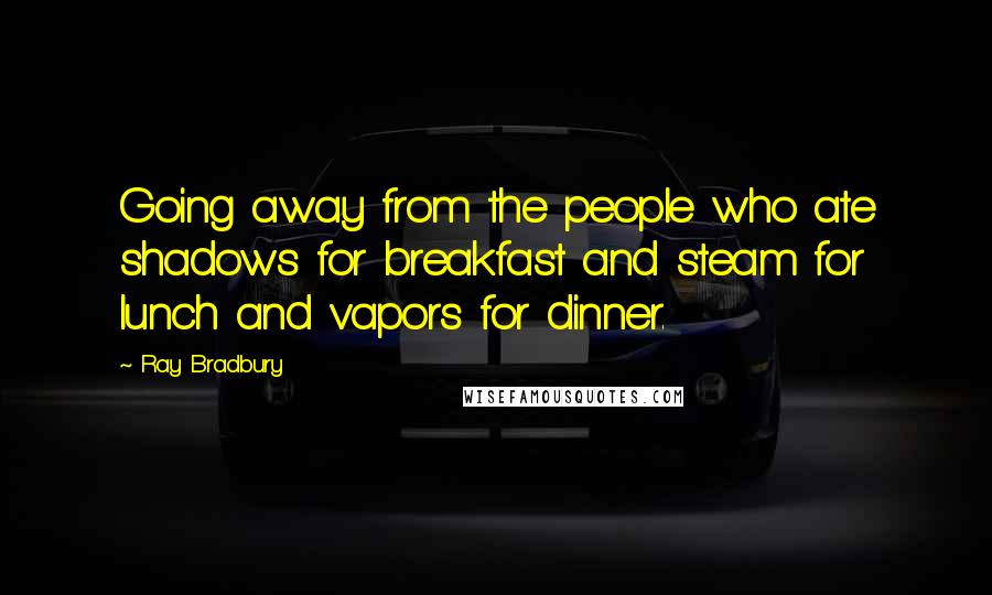 Ray Bradbury Quotes: Going away from the people who ate shadows for breakfast and steam for lunch and vapors for dinner.