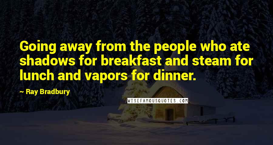 Ray Bradbury Quotes: Going away from the people who ate shadows for breakfast and steam for lunch and vapors for dinner.