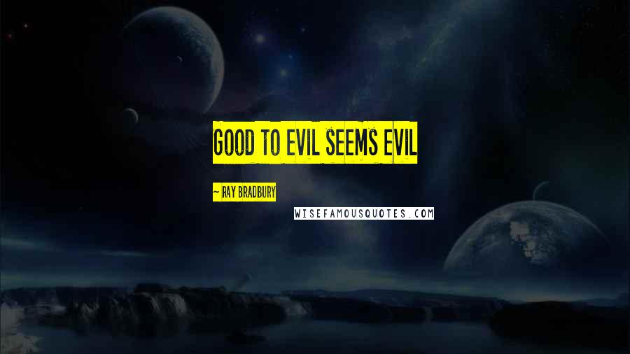 Ray Bradbury Quotes: Good to evil seems evil