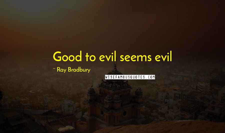 Ray Bradbury Quotes: Good to evil seems evil