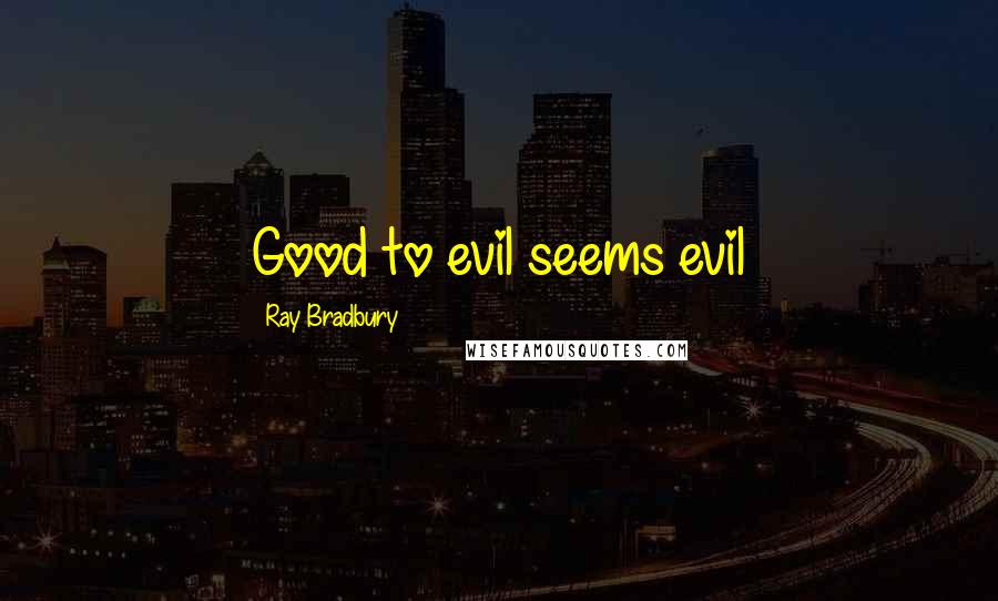 Ray Bradbury Quotes: Good to evil seems evil