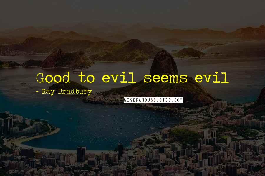 Ray Bradbury Quotes: Good to evil seems evil