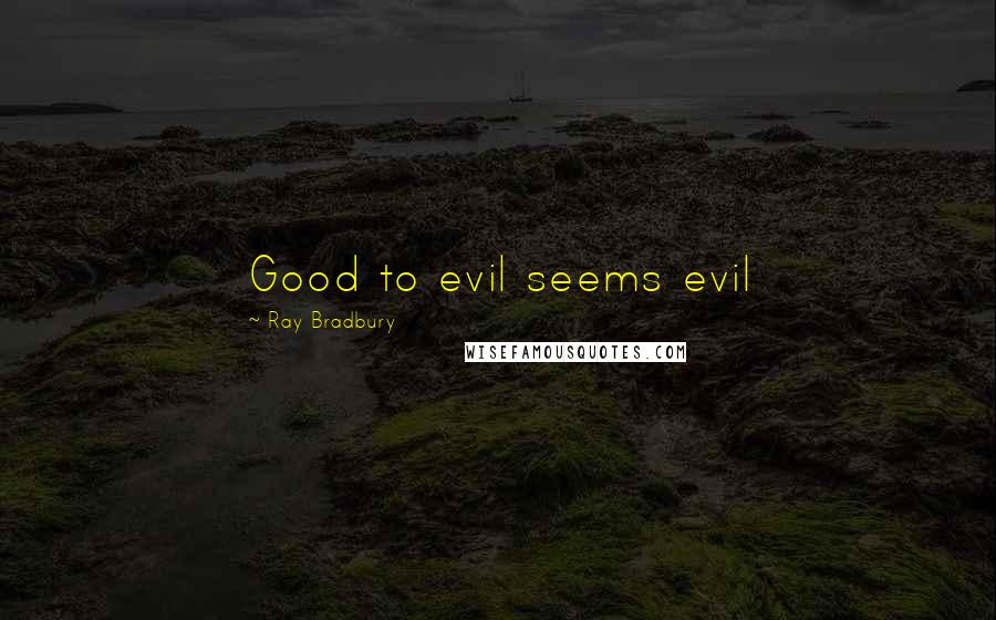 Ray Bradbury Quotes: Good to evil seems evil