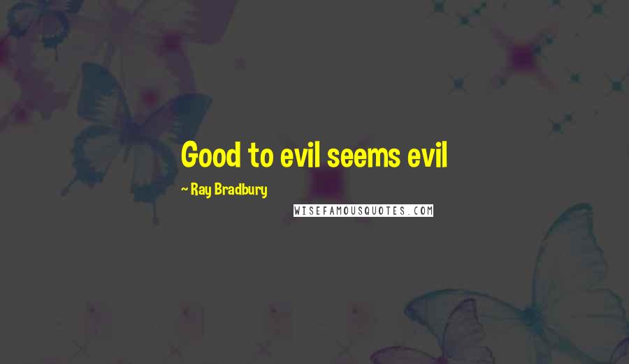 Ray Bradbury Quotes: Good to evil seems evil