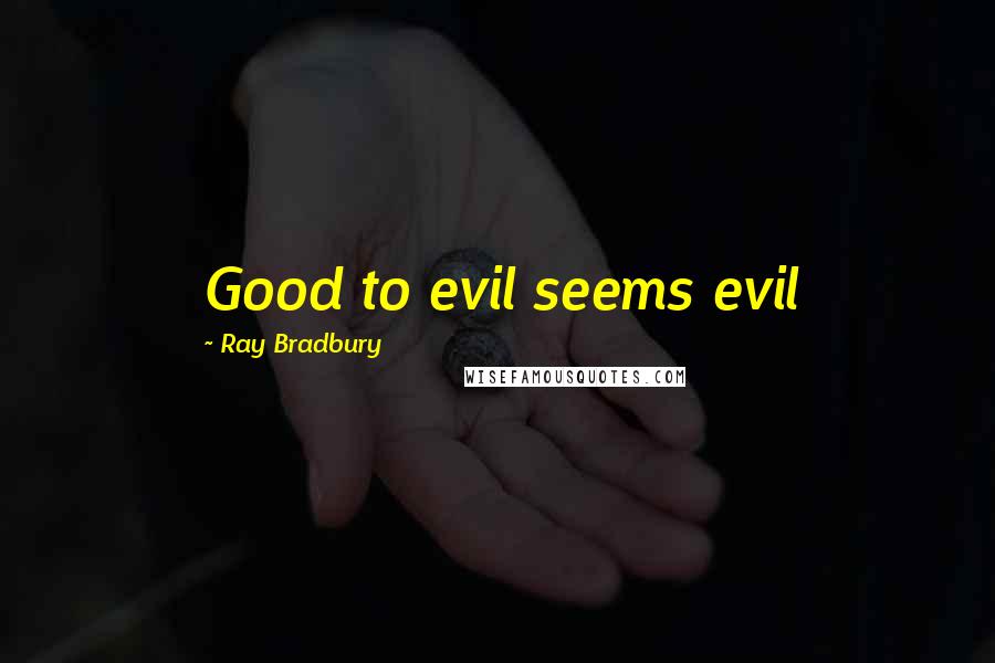 Ray Bradbury Quotes: Good to evil seems evil