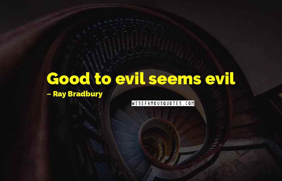 Ray Bradbury Quotes: Good to evil seems evil