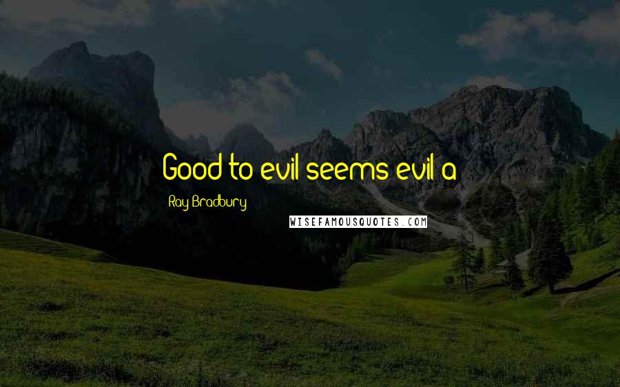 Ray Bradbury Quotes: Good to evil seems evil a