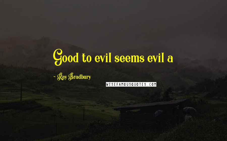 Ray Bradbury Quotes: Good to evil seems evil a
