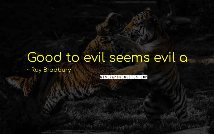 Ray Bradbury Quotes: Good to evil seems evil a