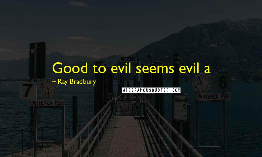 Ray Bradbury Quotes: Good to evil seems evil a