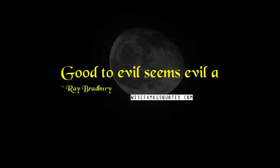 Ray Bradbury Quotes: Good to evil seems evil a