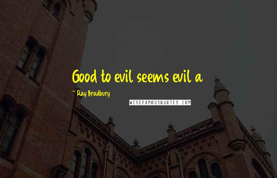 Ray Bradbury Quotes: Good to evil seems evil a