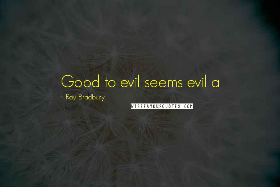 Ray Bradbury Quotes: Good to evil seems evil a