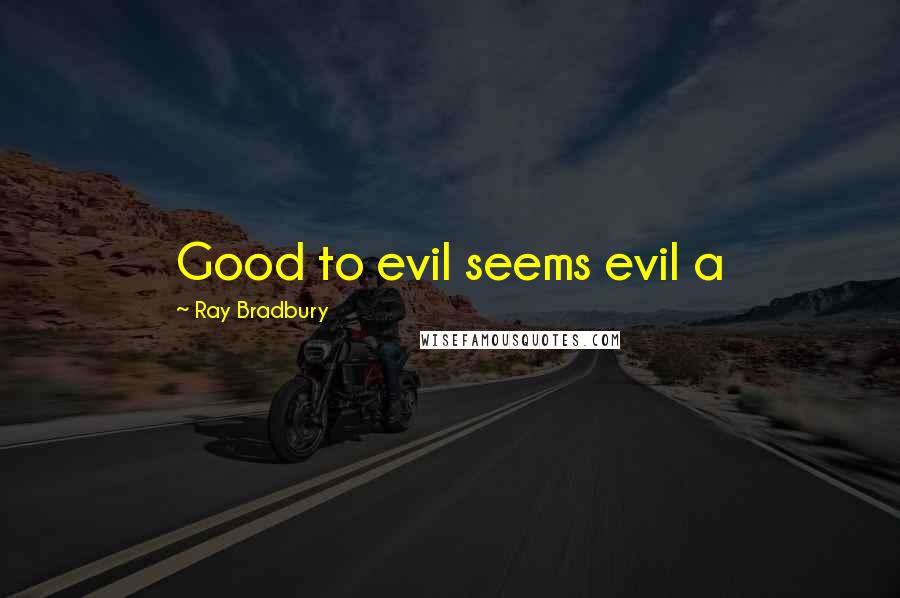 Ray Bradbury Quotes: Good to evil seems evil a