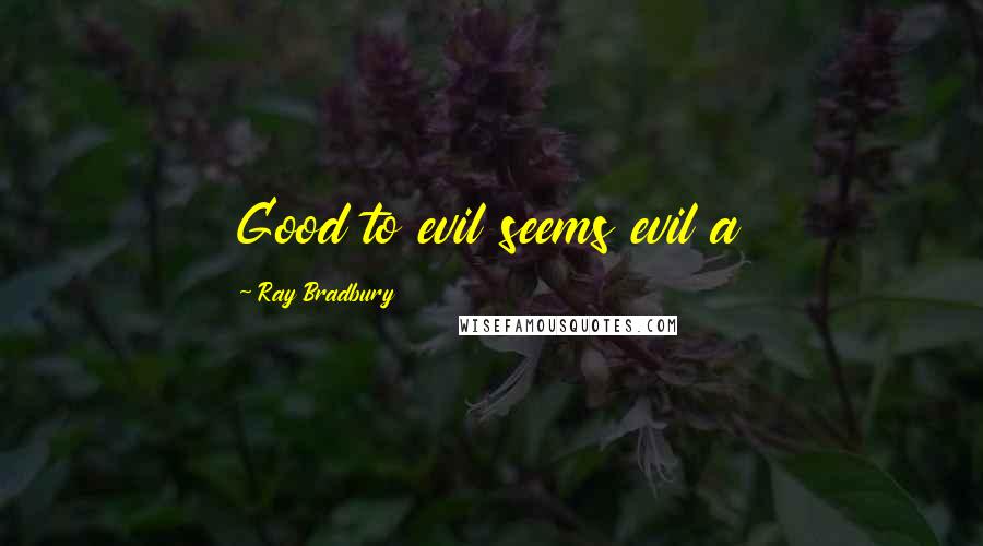 Ray Bradbury Quotes: Good to evil seems evil a