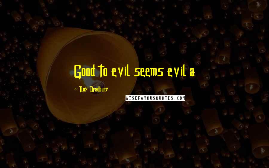 Ray Bradbury Quotes: Good to evil seems evil a