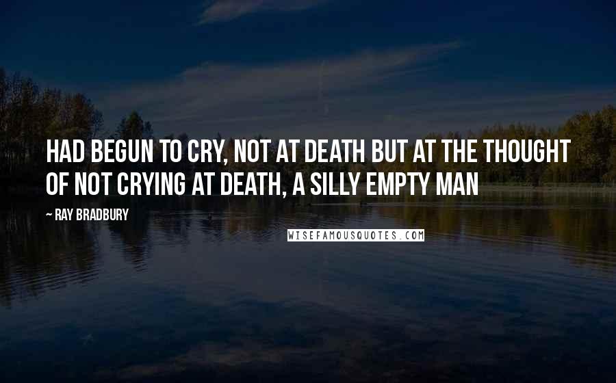 Ray Bradbury Quotes: had begun to cry, not at death but at the thought of not crying at death, a silly empty man