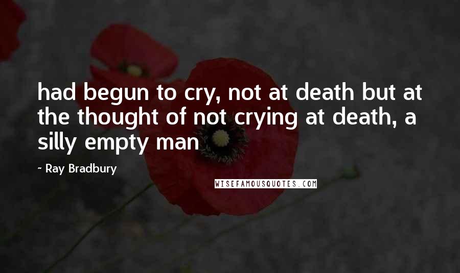 Ray Bradbury Quotes: had begun to cry, not at death but at the thought of not crying at death, a silly empty man