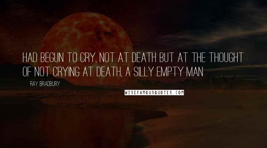 Ray Bradbury Quotes: had begun to cry, not at death but at the thought of not crying at death, a silly empty man