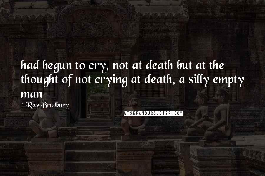 Ray Bradbury Quotes: had begun to cry, not at death but at the thought of not crying at death, a silly empty man