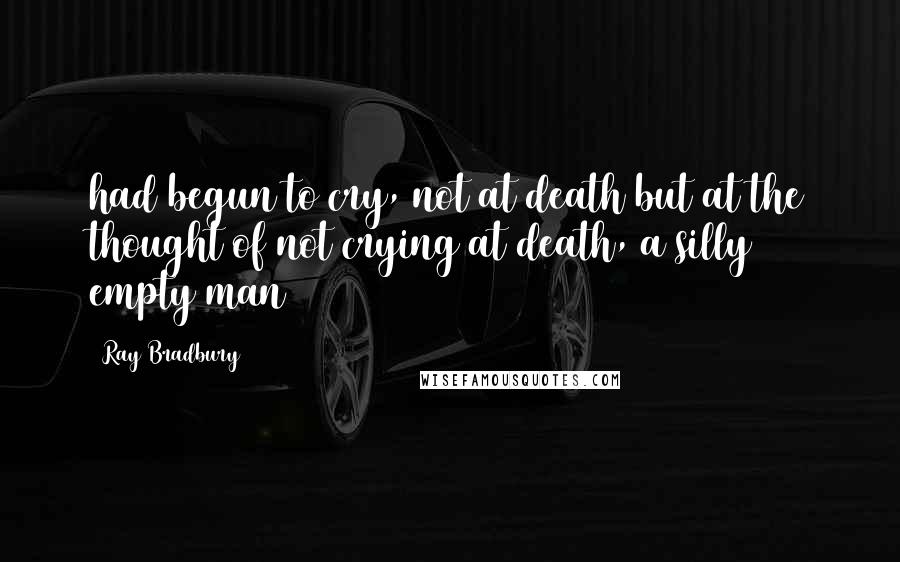 Ray Bradbury Quotes: had begun to cry, not at death but at the thought of not crying at death, a silly empty man