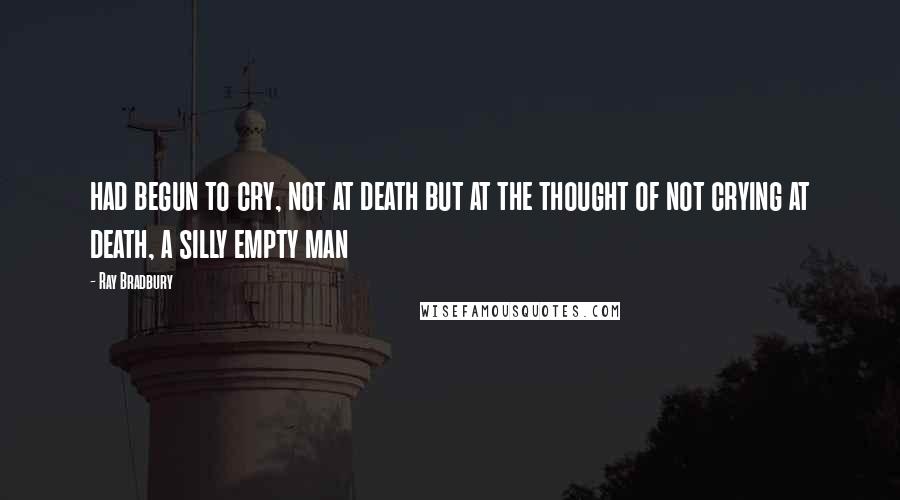 Ray Bradbury Quotes: had begun to cry, not at death but at the thought of not crying at death, a silly empty man