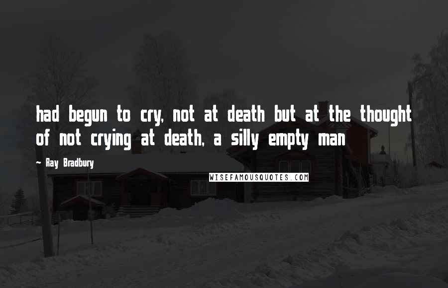 Ray Bradbury Quotes: had begun to cry, not at death but at the thought of not crying at death, a silly empty man