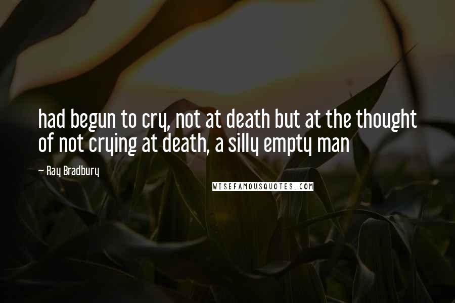 Ray Bradbury Quotes: had begun to cry, not at death but at the thought of not crying at death, a silly empty man