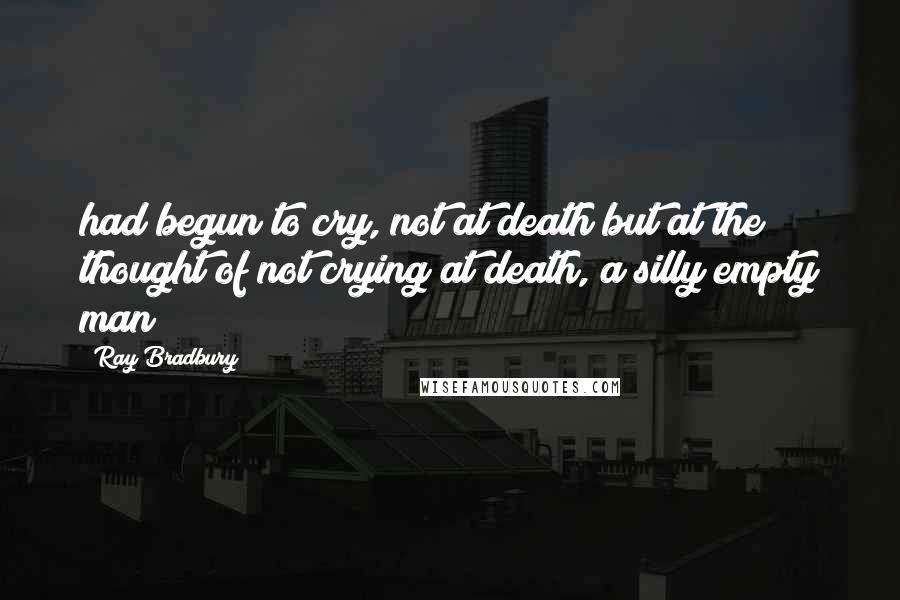 Ray Bradbury Quotes: had begun to cry, not at death but at the thought of not crying at death, a silly empty man