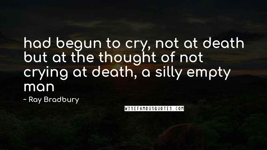 Ray Bradbury Quotes: had begun to cry, not at death but at the thought of not crying at death, a silly empty man