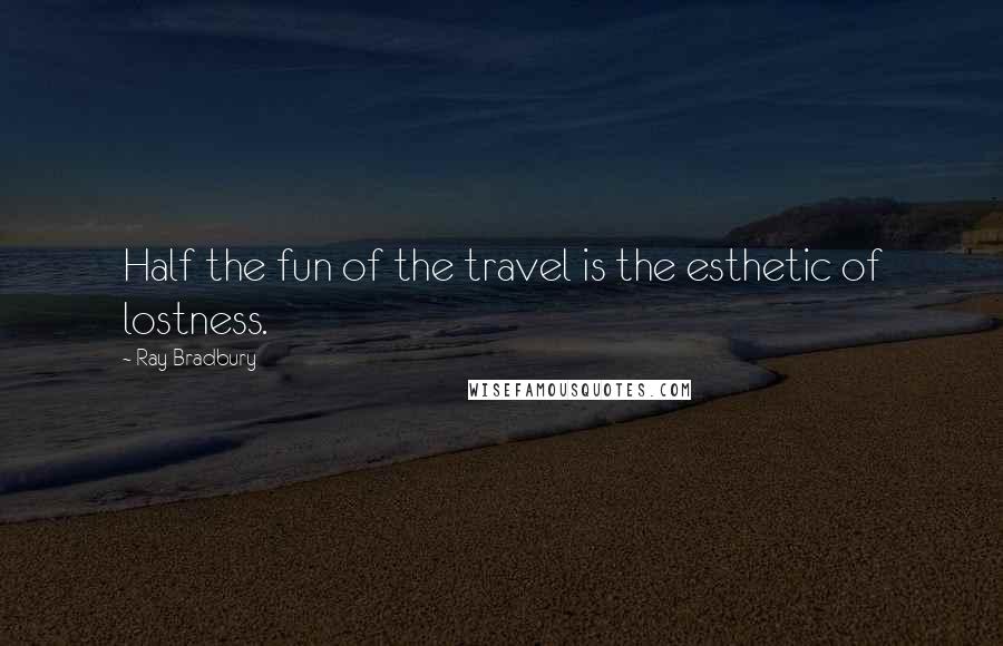 Ray Bradbury Quotes: Half the fun of the travel is the esthetic of lostness.