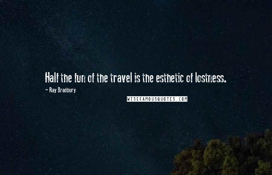 Ray Bradbury Quotes: Half the fun of the travel is the esthetic of lostness.