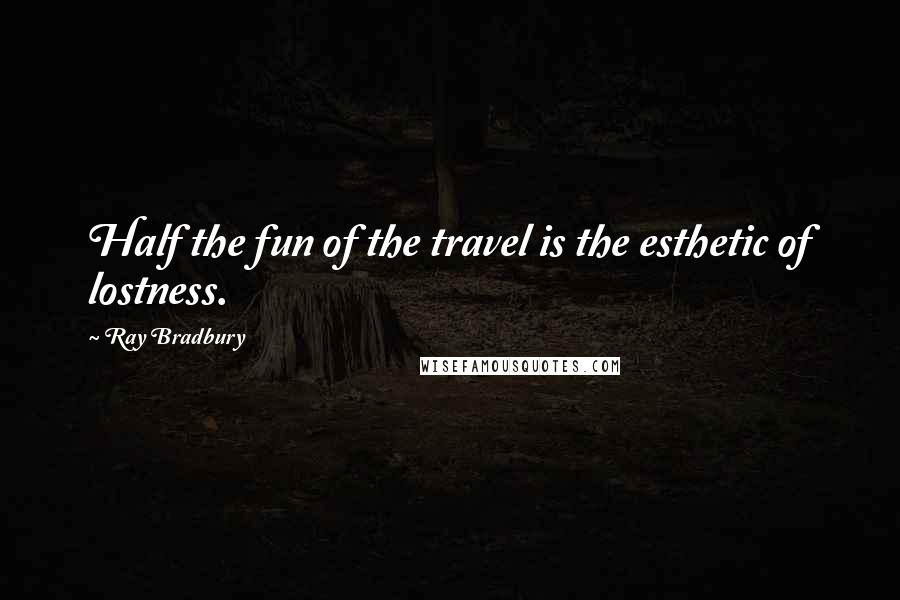 Ray Bradbury Quotes: Half the fun of the travel is the esthetic of lostness.