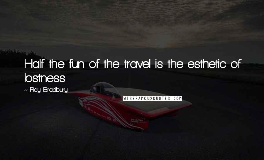 Ray Bradbury Quotes: Half the fun of the travel is the esthetic of lostness.