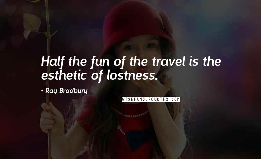 Ray Bradbury Quotes: Half the fun of the travel is the esthetic of lostness.