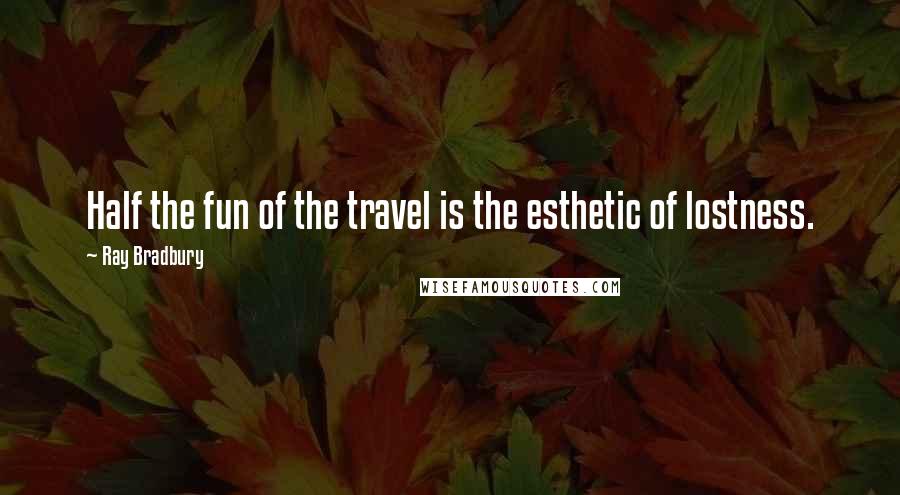 Ray Bradbury Quotes: Half the fun of the travel is the esthetic of lostness.