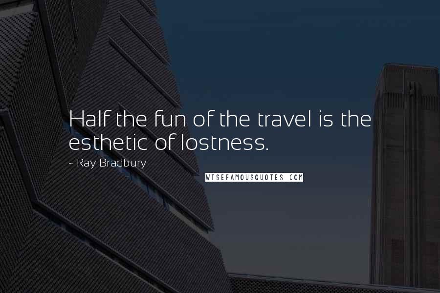 Ray Bradbury Quotes: Half the fun of the travel is the esthetic of lostness.