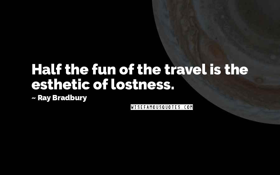 Ray Bradbury Quotes: Half the fun of the travel is the esthetic of lostness.