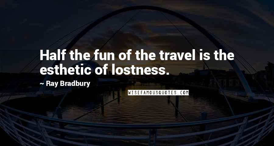 Ray Bradbury Quotes: Half the fun of the travel is the esthetic of lostness.