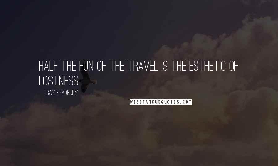 Ray Bradbury Quotes: Half the fun of the travel is the esthetic of lostness.