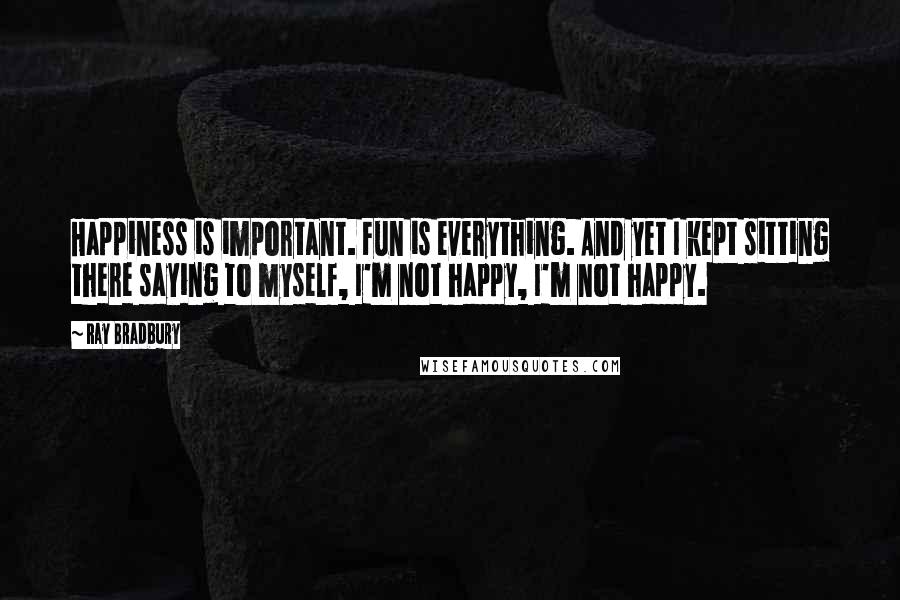 Ray Bradbury Quotes: Happiness is important. Fun is everything. And yet I kept sitting there saying to myself, I'm not happy, I'm not happy.