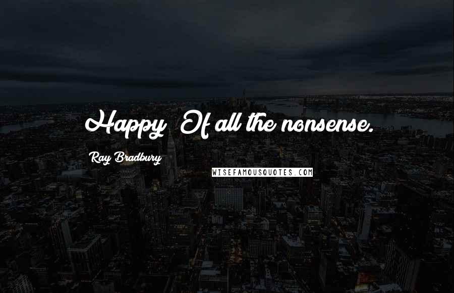 Ray Bradbury Quotes: Happy! Of all the nonsense.