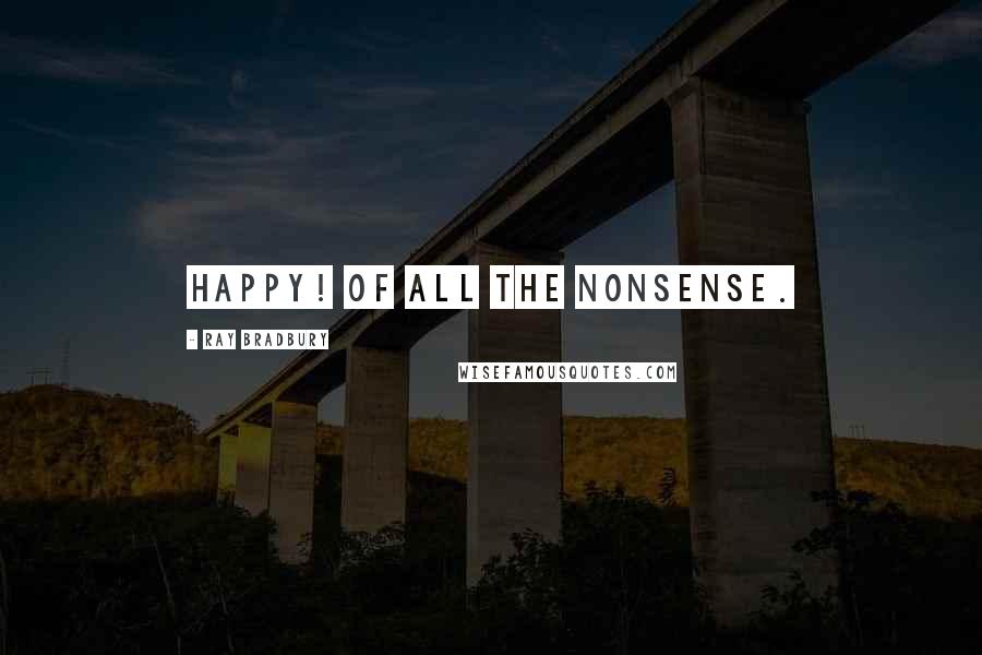 Ray Bradbury Quotes: Happy! Of all the nonsense.