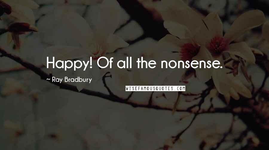 Ray Bradbury Quotes: Happy! Of all the nonsense.