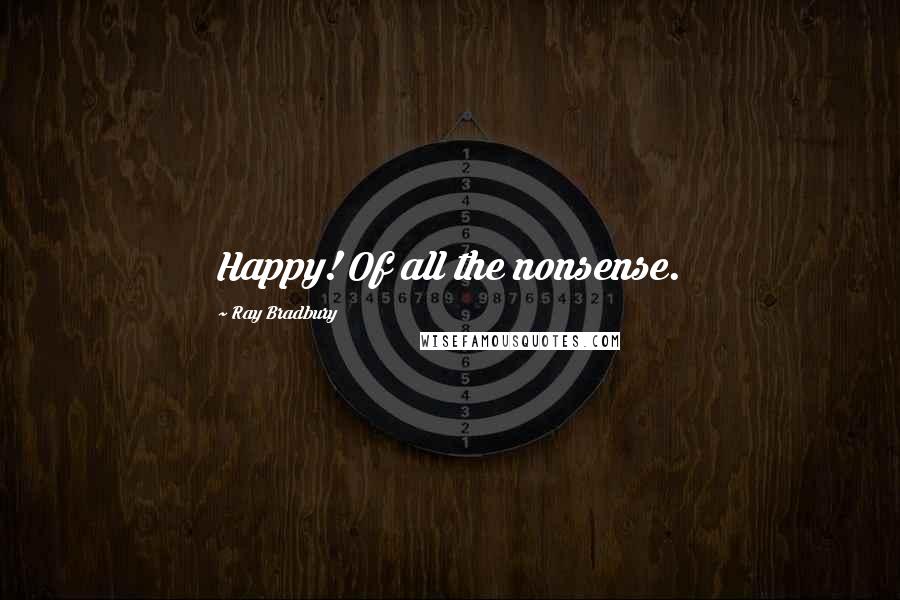 Ray Bradbury Quotes: Happy! Of all the nonsense.